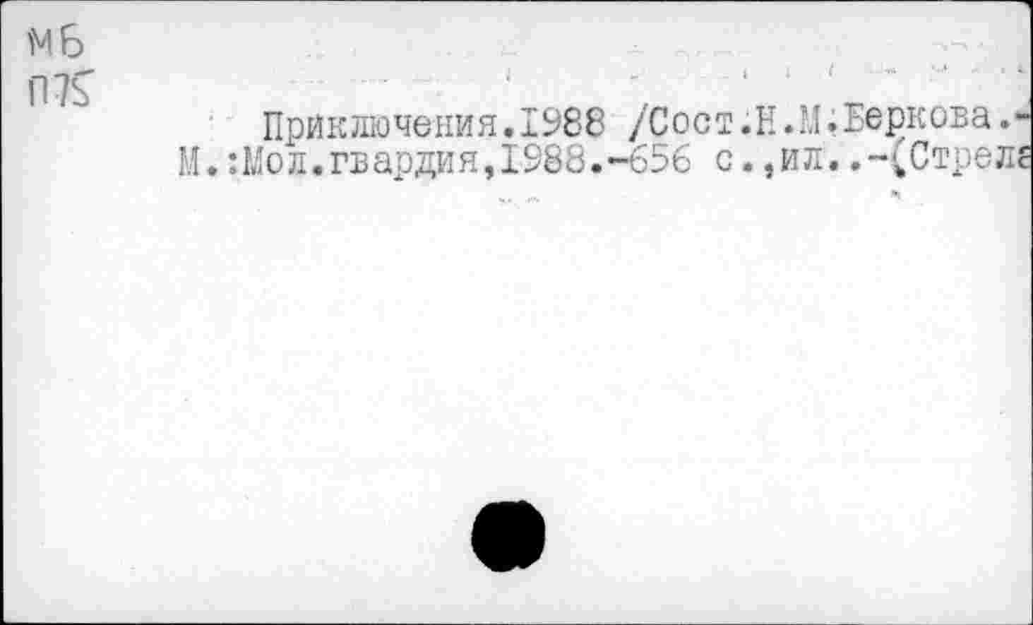 ﻿М Б
П7£	'	'	‘
Приключения. 1988 /Сост.Н.М.Беркова.-
М.:Мод.гвардия,1988.-656 с.,ил..-(Стрел